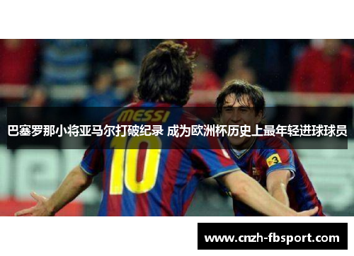 巴塞罗那小将亚马尔打破纪录 成为欧洲杯历史上最年轻进球球员 巴塞罗那小将亚马尔打破纪录 成为欧洲杯历史上最年轻进球球员